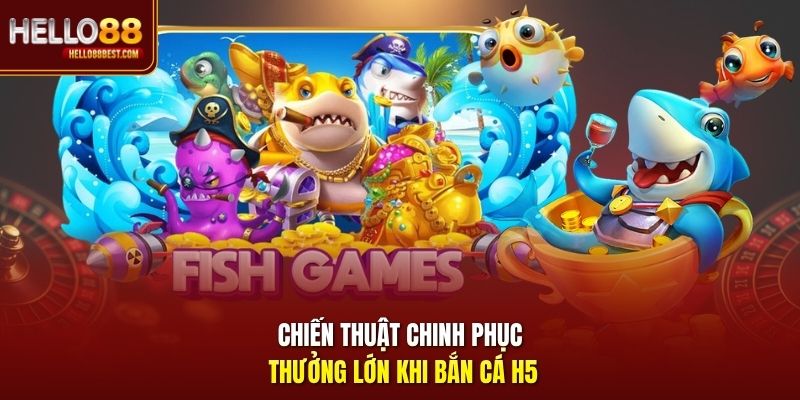 Chiến thuật chinh phục thưởng lớn khi bắn cá H5
